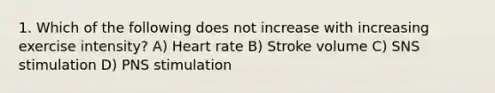 1. Which of the following does not increase with increasing exercise intensity? A) Heart rate B) Stroke volume C) SNS stimulation D) PNS stimulation