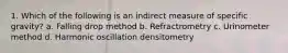 1. Which of the following is an indirect measure of specific gravity? a. Falling drop method b. Refractrometry c. Urinometer method d. Harmonic oscillation densitometry