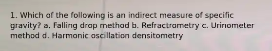 1. Which of the following is an indirect measure of specific gravity? a. Falling drop method b. Refractrometry c. Urinometer method d. Harmonic oscillation densitometry