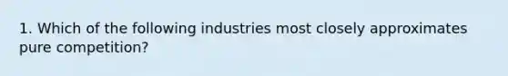 1. Which of the following industries most closely approximates pure competition?