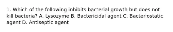 1. Which of the following inhibits bacterial growth but does not kill bacteria? A. Lysozyme B. Bactericidal agent C. Bacteriostatic agent D. Antiseptic agent