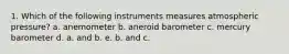 1. Which of the following instruments measures atmospheric pressure? a. anemometer b. aneroid barometer c. mercury barometer d. a. and b. e. b. and c.