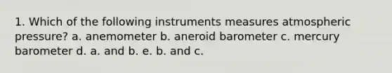 1. Which of the following instruments measures atmospheric pressure? a. anemometer b. aneroid barometer c. mercury barometer d. a. and b. e. b. and c.