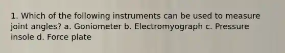 1. Which of the following instruments can be used to measure joint angles? a. Goniometer b. Electromyograph c. Pressure insole d. Force plate