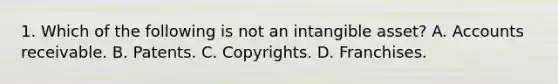 1. Which of the following is not an intangible asset? A. Accounts receivable. B. Patents. C. Copyrights. D. Franchises.