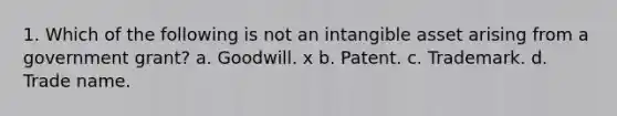 1. Which of the following is not an intangible asset arising from a government grant? a. Goodwill. x b. Patent. c. Trademark. d. Trade name.