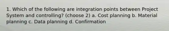 1. Which of the following are integration points between Project System and controlling? (choose 2) a. Cost planning b. Material planning c. Data planning d. Confirmation