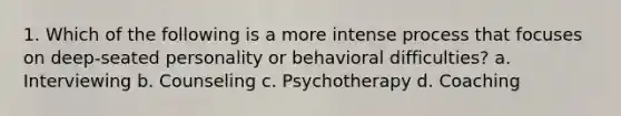 1. Which of the following is a more intense process that focuses on deep-seated personality or behavioral difficulties?​ a. ​Interviewing b. ​Counseling c. ​Psychotherapy d. ​Coaching