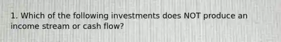 1. Which of the following investments does NOT produce an income stream or cash flow?