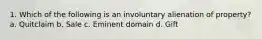 1. Which of the following is an involuntary alienation of property? a. Quitclaim b. Sale c. Eminent domain d. Gift