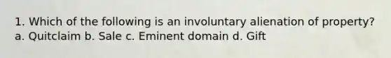 1. Which of the following is an involuntary alienation of property? a. Quitclaim b. Sale c. Eminent domain d. Gift