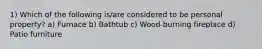 1) Which of the following is/are considered to be personal property? a) Furnace b) Bathtub c) Wood-burning fireplace d) Patio furniture