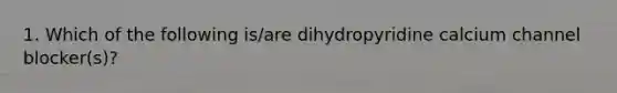 1. Which of the following is/are dihydropyridine calcium channel blocker(s)?