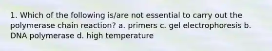 1. Which of the following is/are not essential to carry out the polymerase chain reaction? a. primers c. gel electrophoresis b. DNA polymerase d. high temperature