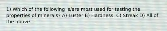 1) Which of the following is/are most used for testing the properties of minerals? A) Luster B) Hardness. C) Streak D) All of the above