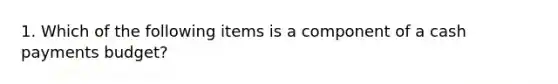 1. Which of the following items is a component of a cash payments​ budget?