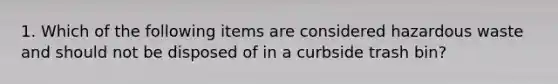 1. Which of the following items are considered hazardous waste and should not be disposed of in a curbside trash bin?