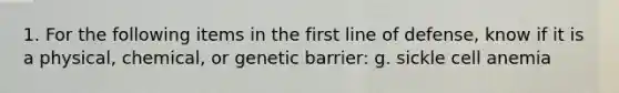 1. For the following items in the first line of defense, know if it is a physical, chemical, or genetic barrier: g. sickle cell anemia