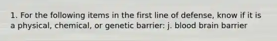 1. For the following items in the first line of defense, know if it is a physical, chemical, or genetic barrier: j. blood brain barrier