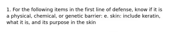 1. For the following items in the first line of defense, know if it is a physical, chemical, or genetic barrier: e. skin: include keratin, what it is, and its purpose in the skin