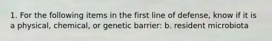 1. For the following items in the first line of defense, know if it is a physical, chemical, or genetic barrier: b. resident microbiota