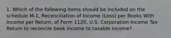 1. Which of the following items should be included on the schedule M-1, Reconciliation of Income (Loss) per Books With Income per Return, of Form 1120, U.S. Corporation Income Tax Return to reconcile book income to taxable income?