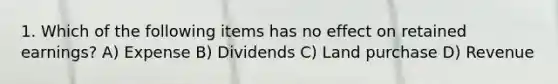 1. Which of the following items has no effect on retained earnings? A) Expense B) Dividends C) Land purchase D) Revenue