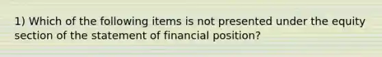 1) Which of the following items is not presented under the equity section of the statement of financial position?