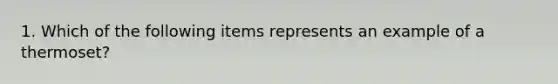 1. Which of the following items represents an example of a thermoset?