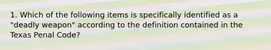 1. Which of the following items is specifically identified as a "deadly weapon" according to the definition contained in the Texas Penal Code?