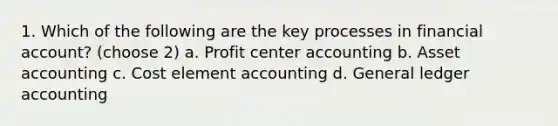 1. Which of the following are the key processes in financial account? (choose 2) a. Profit center accounting b. Asset accounting c. Cost element accounting d. General ledger accounting