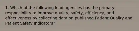 1. Which of the following lead agencies has the primary responsibility to improve quality, safety, efficiency, and effectiveness by collecting data on published Patient Quality and Patient Safety Indicators?