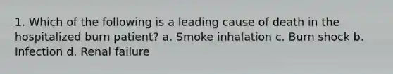 1. Which of the following is a leading cause of death in the hospitalized burn patient? a. Smoke inhalation c. Burn shock b. Infection d. Renal failure