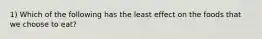 1) Which of the following has the least effect on the foods that we choose to eat?