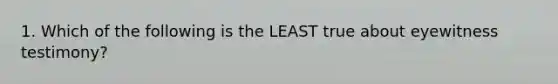 1. Which of the following is the LEAST true about eyewitness testimony?