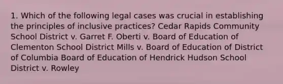 1. Which of the following legal cases was crucial in establishing the principles of inclusive practices? Cedar Rapids Community School District v. Garret F. Oberti v. Board of Education of Clementon School District Mills v. Board of Education of District of Columbia Board of Education of Hendrick Hudson School District v. Rowley