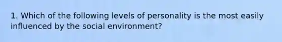 1. Which of the following levels of personality is the most easily influenced by the social environment?