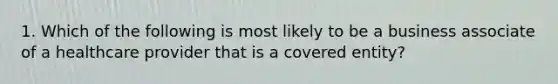 1. Which of the following is most likely to be a business associate of a healthcare provider that is a covered entity?