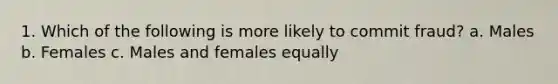 1. Which of the following is more likely to commit fraud? a. Males b. Females c. Males and females equally