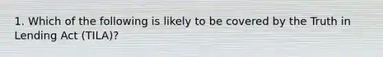 1. Which of the following is likely to be covered by the Truth in Lending Act (TILA)?
