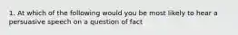 1. At which of the following would you be most likely to hear a persuasive speech on a question of fact