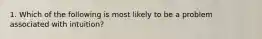 1. Which of the following is most likely to be a problem associated with intuition?