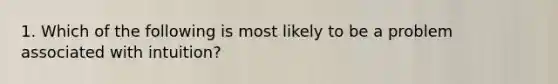 1. Which of the following is most likely to be a problem associated with intuition?