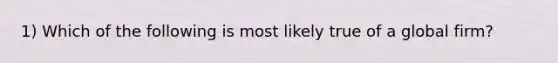 1) Which of the following is most likely true of a global firm?