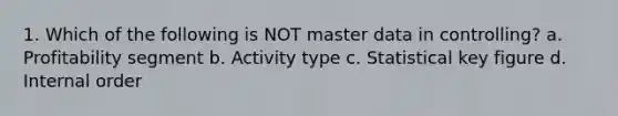 1. Which of the following is NOT master data in controlling? a. Profitability segment b. Activity type c. Statistical key figure d. Internal order