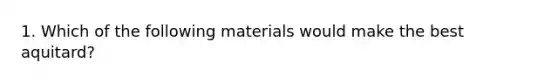 1. Which of the following materials would make the best aquitard?