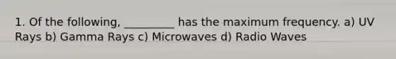 1. Of the following, _________ has the maximum frequency. a) UV Rays b) Gamma Rays c) Microwaves d) Radio Waves