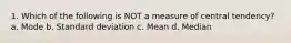 1. Which of the following is NOT a measure of central tendency? a. Mode b. Standard deviation c. Mean d. Median