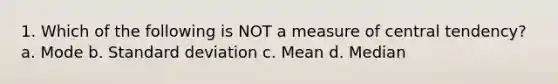 1. Which of the following is NOT a measure of central tendency? a. Mode b. Standard deviation c. Mean d. Median