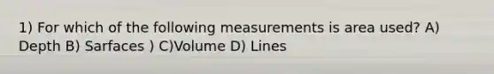 1) For which of the following measurements is area used? A) Depth B) Sarfaces ) C)Volume D) Lines